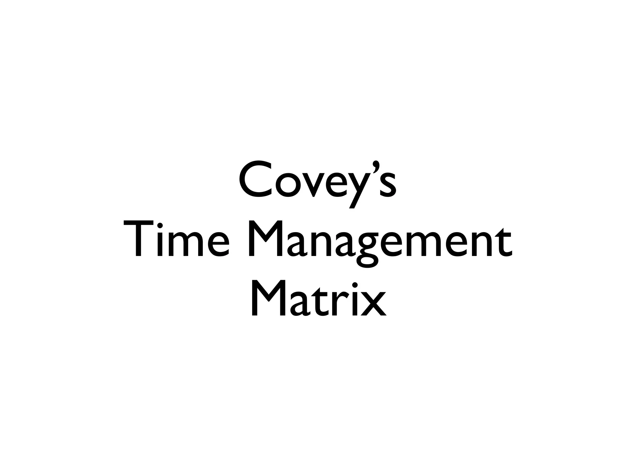Covey’s
Time Management
Matrix

 