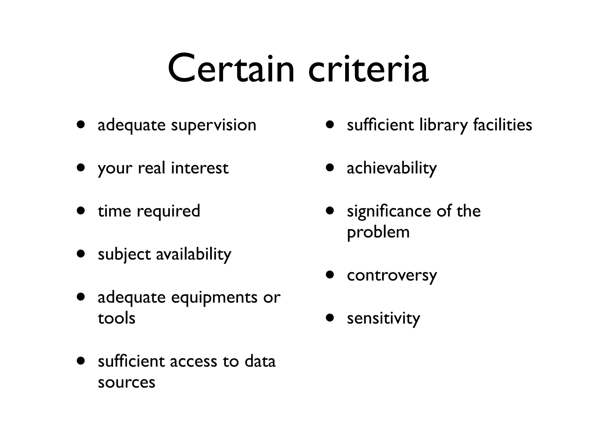 Certain criteria
•
•
•
•
•

adequate supervision

•

sufﬁcient access to data
sources

your real interest
time required
subject availability
adequate equipments or
tools

•
•
•

sufﬁcient library facilities

•
•

controversy

achievability
signiﬁcance of the
problem

sensitivity

 