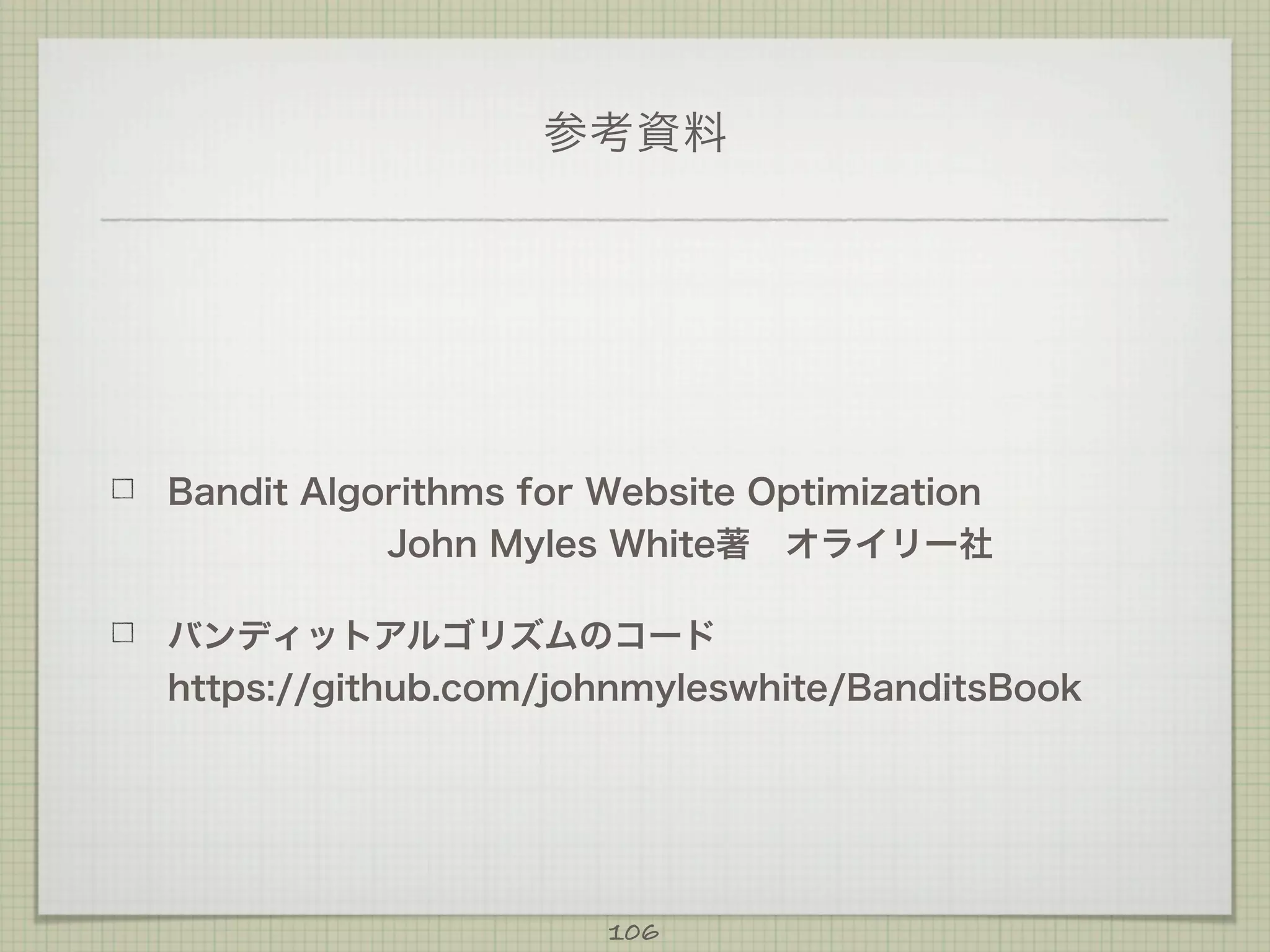 参考資料

Bandit Algorithms for Website Optimization
John Myles White著 オライリー社
バンディットアルゴリズムのコード
https://github.com/johnmyleswhite/BanditsBook

106

 