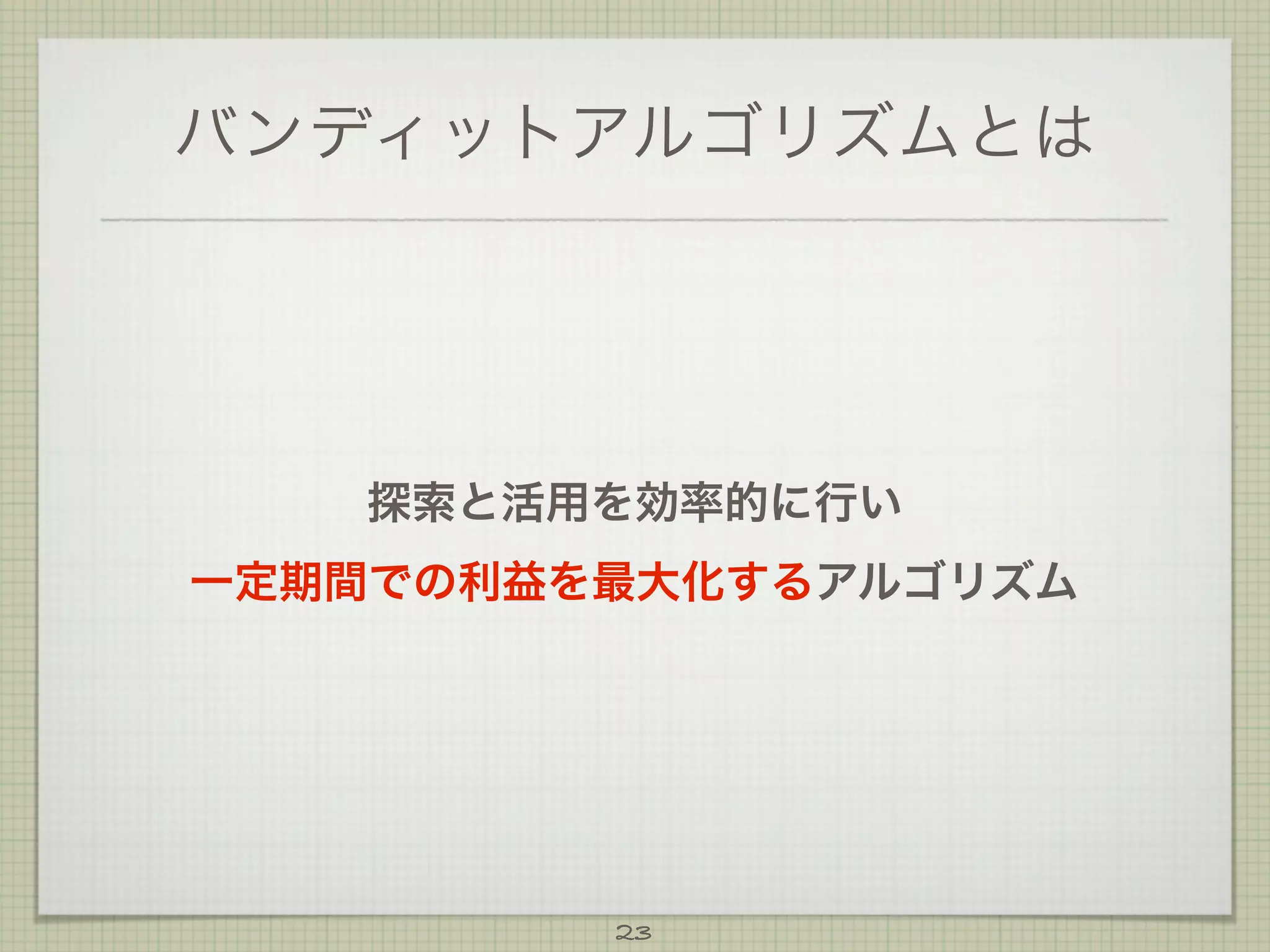 バンディットアルゴリズムとは

探索と活用を効率的に行い
一定期間での利益を最大化するアルゴリズム

23

 