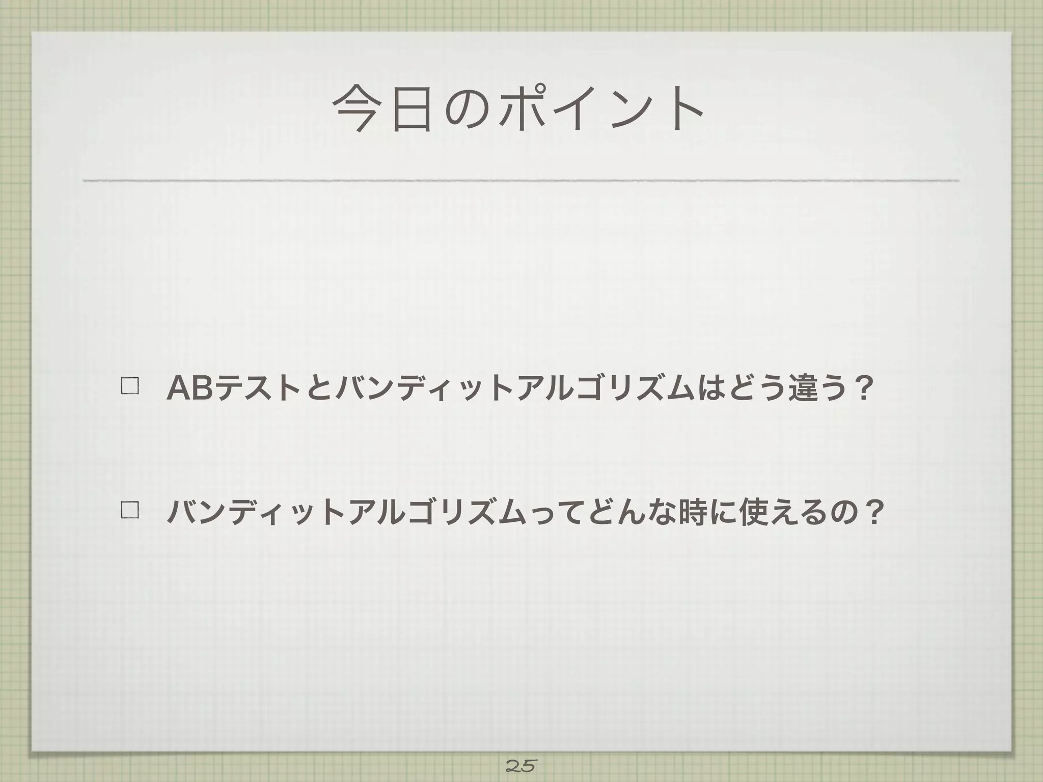 今日のポイント

ABテストとバンディットアルゴリズムはどう違う？

バンディットアルゴリズムってどんな時に使えるの？

25

 