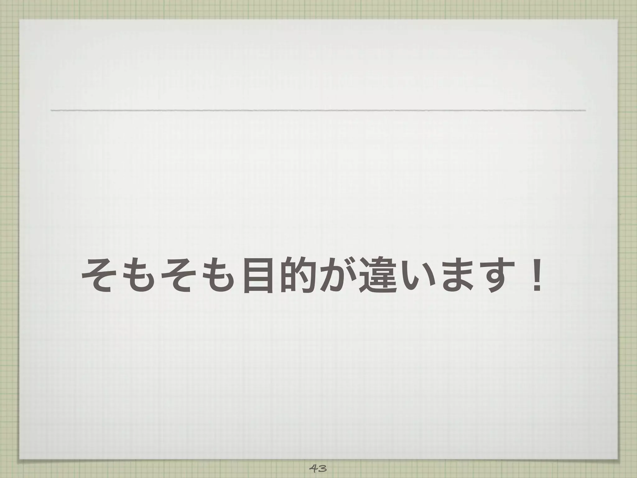 そもそも目的が違います！

43

 