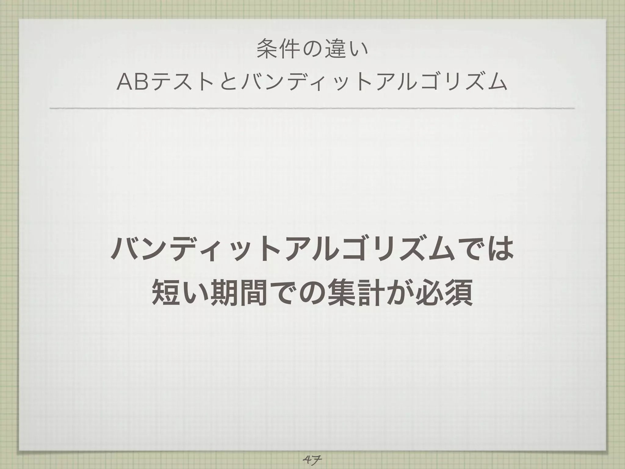 条件の違い
ABテストとバンディットアルゴリズム

バンディットアルゴリズムでは
短い期間での集計が必須

47

 