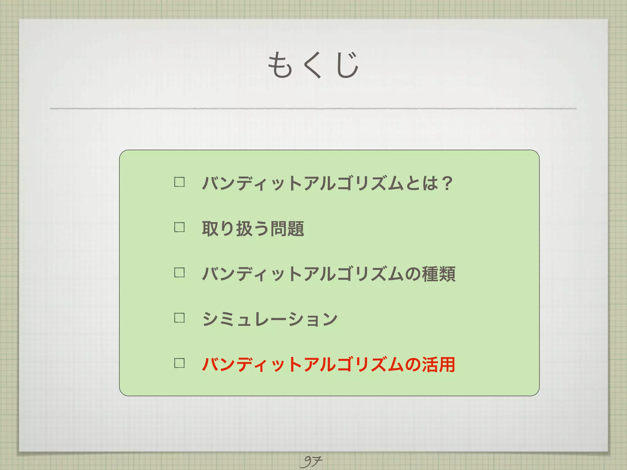 もくじ

バンディットアルゴリズムとは？
取り扱う問題
バンディットアルゴリズムの種類
シミュレーション
バンディットアルゴリズムの活用

97

 