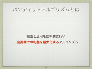 バンディットアルゴリズムとは

探索と活用を効率的に行い
一定期間での利益を最大化するアルゴリズム

23

 