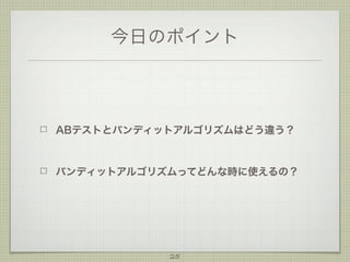 今日のポイント

ABテストとバンディットアルゴリズムはどう違う？

バンディットアルゴリズムってどんな時に使えるの？

25

 