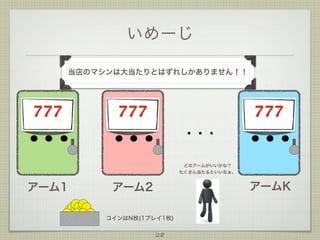 いめーじ
当店のマシンは大当たりとはずれしかありません！！

777

777

777
・・・
どのアームがいいかな？
たくさん当たるといいなぁ。

アーム1

アームK

アーム2
コインはN枚(1プレイ1枚)

28

 