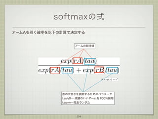 softmaxの式
アームAを引く確率を以下の計算で決定する

アームの期待値

※

差の大きさを調節するためのパラメータ
tau 0… 成績のいいアームを100%採用
tau= …完全ランダム

54

 