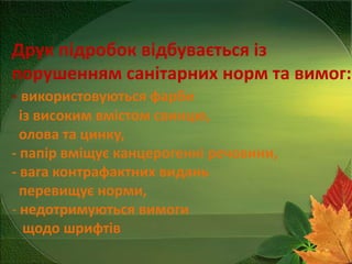 Друк підробок відбувається із
порушенням санітарних норм та вимог:
- використовуються фарби
із високим вмістом свинцю,
олова та цинку,
- папір вміщує канцерогенні речовини,
- вага контрафактних видань
перевищує норми,
- недотримуються вимоги
щодо шрифтів

 