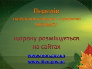 Перелік
навчальних видань з грифами
МОНМСУ

щороку розміщується
на сайтах
www.mon.gov.ua
www.iitzo.gov.ua

 