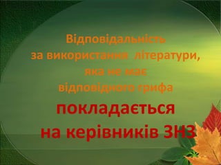 Відповідальність
за використання літератури,
яка не має
відповідного грифа

покладається
на керівників ЗНЗ

 