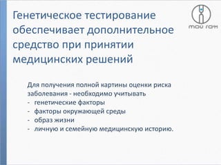 Генетическое тестирование
обеспечивает дополнительное
средство при принятии
медицинских решений
Для получения полной картины оценки риска
заболевания - необходимо учитывать
- генетические факторы
- факторы окружающей среды
- образ жизни
- личную и семейную медицинскую историю.

 