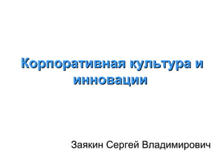 Корпоративная культура и
инновации

Заякин Сергей Владимирович

 