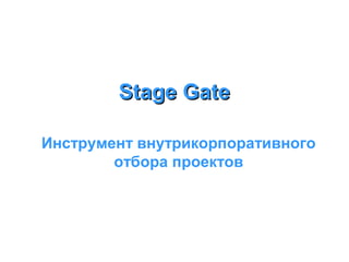 Stage Gate
Инструмент внутрикорпоративного
отбора проектов

 