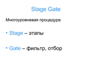 Stage Gate
Многоуровневая процедура

• Stage – этапы
• Gate – фильтр, отбор

 
