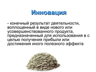 Инновация
- конечный результат деятельности,
воплощенный в виде нового или
усовершенствованного продукта,
предназначенный для использования в с
целью получения прибыли или
достижения иного полезного эффекта

 