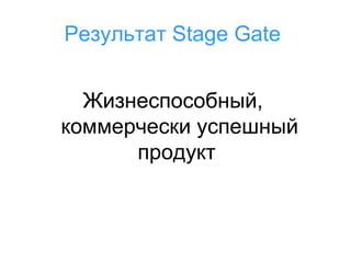 Результат Stage Gate
Жизнеспособный,
коммерчески успешный
продукт

 