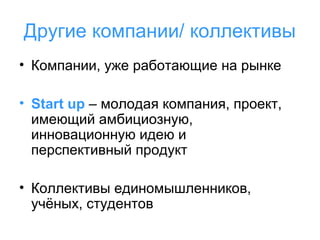 Другие компании/ коллективы
• Компании, уже работающие на рынке
• Start up – молодая компания, проект,
имеющий амбициозную,
инновационную идею и
перспективный продукт
• Коллективы единомышленников,
учёных, студентов

 