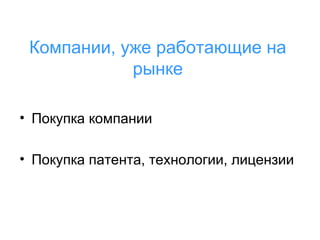 Компании, уже работающие на
рынке
• Покупка компании
• Покупка патента, технологии, лицензии

 