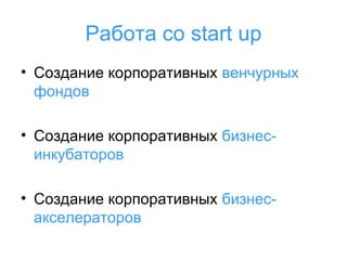 Работа со start up
• Создание корпоративных венчурных
фондов
• Создание корпоративных бизнесинкубаторов
• Создание корпоративных бизнесакселераторов

 