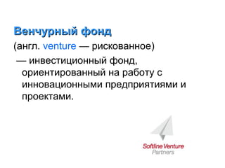 Венчурный фонд
(англ. venture — рискованное)
— инвестиционный фонд,
ориентированный на работу с
инновационными предприятиями и
проектами.

 
