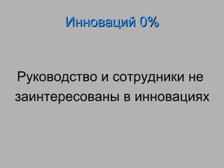 Инноваций 0%

Руководство и сотрудники не
заинтересованы в инновациях

 