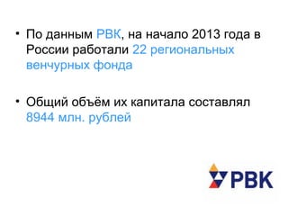 • По данным РВК, на начало 2013 года в
России работали 22 региональных
венчурных фонда
• Общий объём их капитала составлял
8944 млн. рублей

 