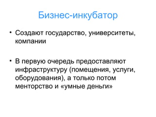 Бизнес-инкубатор
• Создают государство, университеты,
компании
• В первую очередь предоставляют
инфраструктуру (помещения, услуги,
оборудования), а только потом
менторство и «умные деньги»

 