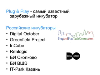 Plug & Play - самый известный
зарубежный инкубатор
Российские инкубаторы
• Digital October
• Greenfield Project
• InCube
• Realogic
• БИ Сколково
• БИ ВШЭ
• IT-Park Казань

 