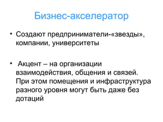 Бизнес-акселератор
• Создают предприниматели-«звезды»,
компании, университеты
• Акцент – на организации
взаимодействия, общения и связей.
При этом помещения и инфраструктура
разного уровня могут быть даже без
дотаций

 