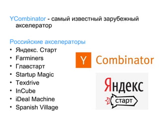 YCombinator - самый известный зарубежный
акселератор
Российские акселераторы
• Яндекс. Старт
• Farminers
• Главстарт
• Startup Magic
• Texdrive
• InCube
• iDeal Machine
• Spanish Village

 