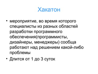 Хакатон
• мероприятие, во время которого
специалисты из разных областей
разработки программного
обеспечения(программисты,
дизайнеры, менеджеры) сообща
работают над решением какой-либо
проблемы
• Длится от 1 до 3 суток

 