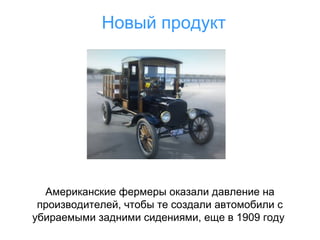 Новый продукт

Американские фермеры оказали давление на
производителей, чтобы те создали автомобили с
убираемыми задними сидениями, еще в 1909 году

 