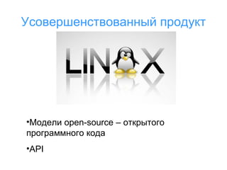 Усовершенствованный продукт

•Модели open-source – открытого
программного кода
•API

 