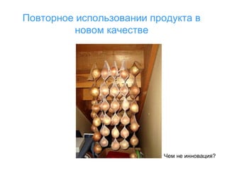 Повторное использовании продукта в
новом качестве

Чем не инновация?

 