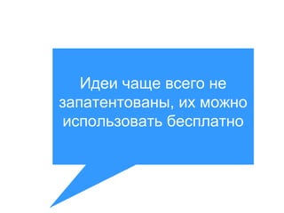 Идеи чаще всего не
запатентованы, их можно
использовать бесплатно

 