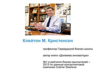 Клейтон М. Кристенсен
профессор Гарвардской бизнес-школы
автор книги «Дилемма инноватора»
№1 в рейтинге бизнес-мыслителей –
2013 по данным консалтинговой
компании Crainer Dearlove

 