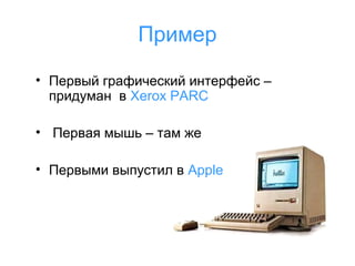 Пример
• Первый графический интерфейс –
придуман в Xerox PARC
• Первая мышь – там же
• Первыми выпустил в Apple

 