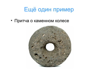 Ещё один пример
• Притча о каменном колесе

 