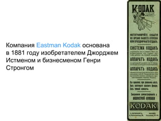 Компания Eastman Kodak основана
в 1881 году изобретателем Джорджем
Истменом и бизнесменом Генри
Стронгом

 