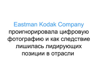 Eastman Kodak Company
проигнорировала цифровую
фотографию и как следствие
лишилась лидирующих
позиции в отрасли

 