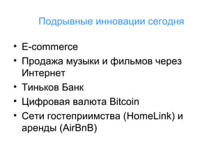 Подрывные инновации сегодня
• E-commerce
• Продажа музыки и фильмов через
Интернет
• Тиньков Банк
• Цифровая валюта Bitcoin
• Сети гостеприимства (HomeLink) и
аренды (AirBnB)

 