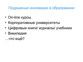 Подрывные инновации в образовании
•
•
•
•

On-line курсы
Корпоративные университеты
Цифровые книги/ журналы/ учебники
Википедия
…что ещё?

 