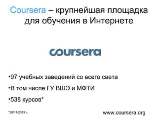 Coursera – крупнейшая площадка
для обучения в Интернете

•97 учебных заведений со всего света
•В том числе ГУ ВШЭ и МФТИ
•538 курсов*
*20/11/2013 г.

www.coursera.org

 