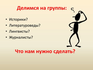 Делимся на группы:
•
•
•
•

Историки?
Литературоведы?
Лингвисты?
Журналисты?

Что нам нужно сделать?

 