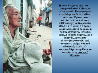 Η μόνη διέξοδος είναι να
αφιερωθεί στον Κρίσνα,να
γίνει ‘ντασί᾿ . Καταφεύγουν
στην Μπρινταβάν (γενέθλια
πόλη του Κρίσνα, και
ψάλλει σε έναν από τους
4000 ναούς, για δύο ρουπίες
(0,60 € ) τη μέρα. Το βράδυ
κοιμούνται στους δρόμους ή
σε παραπήγματα. Γίνονται
εύκολα θύματα σεξουαλικής
εκμετάλλευσης από
ιδιοκτήτες σπιτιών, από
συγγενείς, ακόμα και από
ινδουιστές ιερείς. Οι
κοινωνιολόγοι ονομάζουν το
φαινόμενο «κοινωνικό
θάνατο»

 