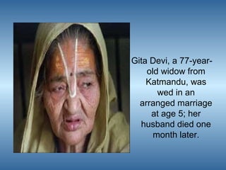 Gita Devi, a 77-yearold widow from
Katmandu, was
wed in an
arranged marriage
at age 5; her
husband died one
month later.

 