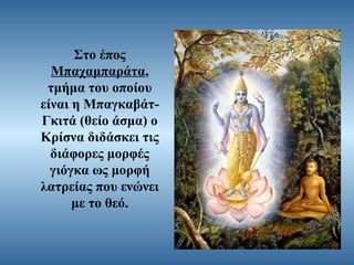 Στο έπος
Μπαχαμπαράτα,
τμήμα του οποίου
είναι η ΜπαγκαβάτΓκιτά (θείο άσμα) ο
Κρίσνα διδάσκει τις
διάφορες μορφές
γιόγκα ως μορφή
λατρείας που ενώνει
με το θεό.

 