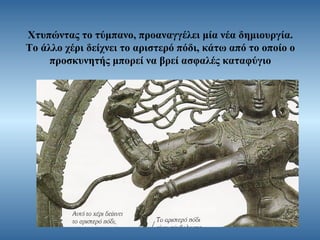 Χτυπώντας το τύμπανο, προαναγγέλει μία νέα δημιουργία.
Το άλλο χέρι δείχνει το αριστερό πόδι, κάτω από το οποίο ο
προσκυνητής μπορεί να βρεί ασφαλές καταφύγιο

 