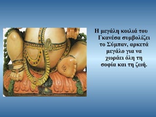 Η μεγάλη κοιλιά του
Γκανέσα συμβολίζει
το Σύμπαν, αρκετά
μεγάλο για να
χωράει όλη τη
σοφία και τη ζωή.

 